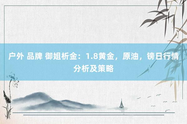 户外 品牌 御姐析金：1.8黄金，原油，镑日行情分析及策略