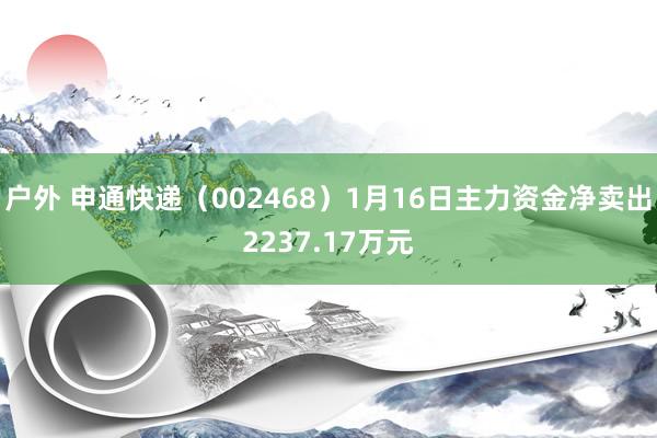 户外 申通快递（002468）1月16日主力资金净卖出2237.17万元