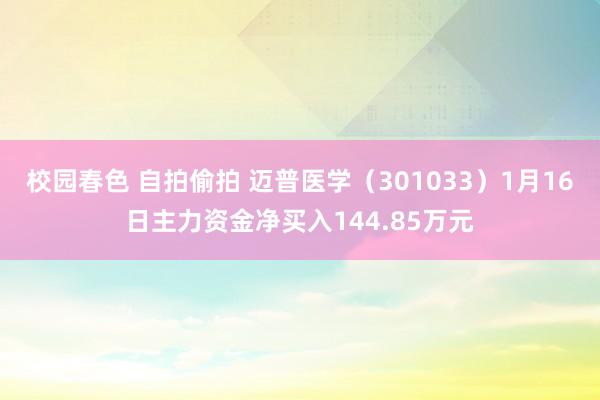 校园春色 自拍偷拍 迈普医学（301033）1月16日主力资金净买入144.85万元
