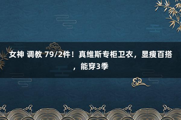 女神 调教 79/2件！真维斯专柜卫衣，显瘦百搭，能穿3季