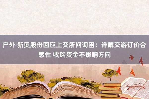 户外 新奥股份回应上交所问询函：详解交游订价合感性 收购资金不影响方向