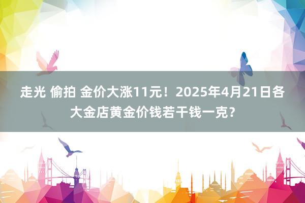 走光 偷拍 金价大涨11元！2025年4月21日各大金店黄金价钱若干钱一克？