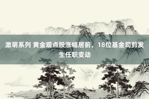 激萌系列 黄金观点股涨幅居前，18位基金司剪发生任职变动