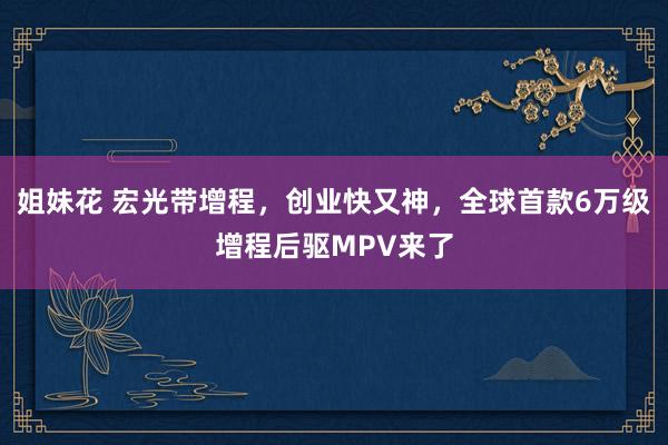 姐妹花 宏光带增程，创业快又神，全球首款6万级增程后驱MPV来了