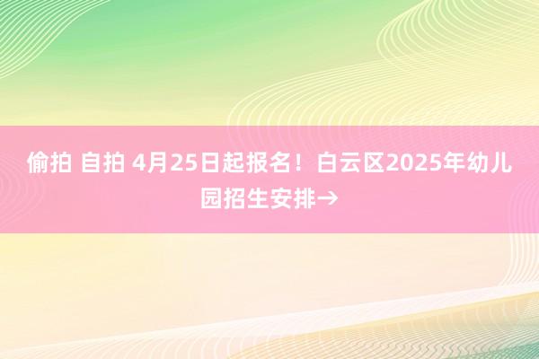 偷拍 自拍 4月25日起报名！白云区2025年幼儿园招生安排→