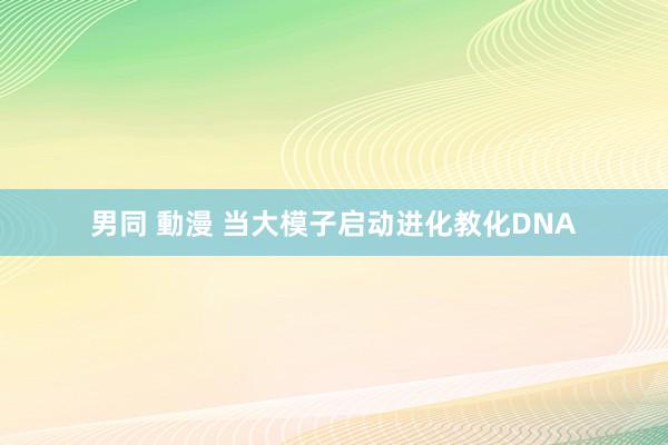 男同 動漫 当大模子启动进化教化DNA
