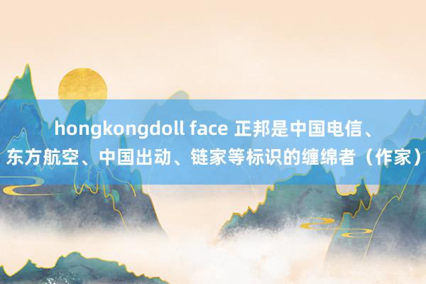 hongkongdoll face 正邦是中国电信、东方航空、中国出动、链家等标识的缠绵者（作家）