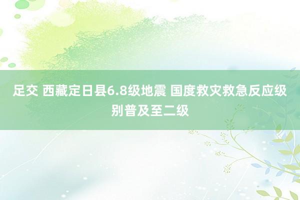 足交 西藏定日县6.8级地震 国度救灾救急反应级别普及至二级