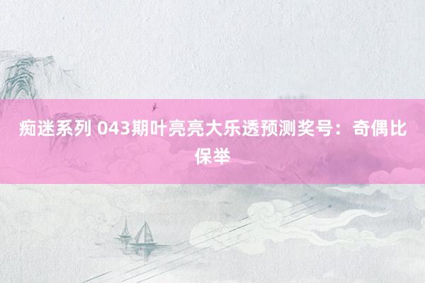 痴迷系列 043期叶亮亮大乐透预测奖号：奇偶比保举