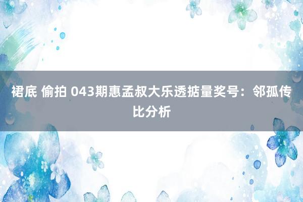 裙底 偷拍 043期惠孟叔大乐透掂量奖号：邻孤传比分析