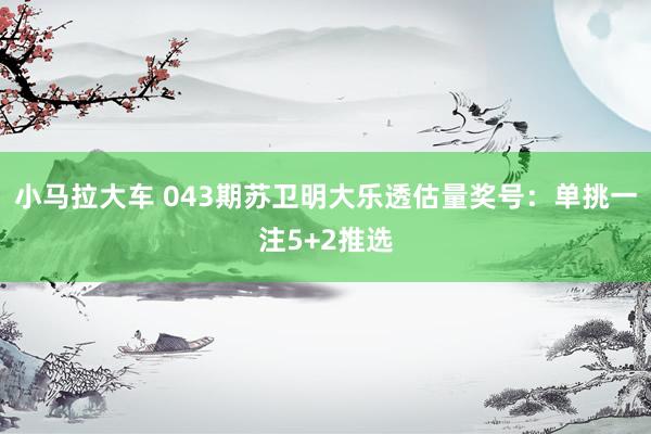 小马拉大车 043期苏卫明大乐透估量奖号：单挑一注5+2推选