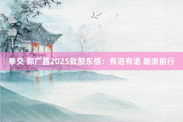 拳交 郭广昌2025致股东信：有进有退 踏浪前行