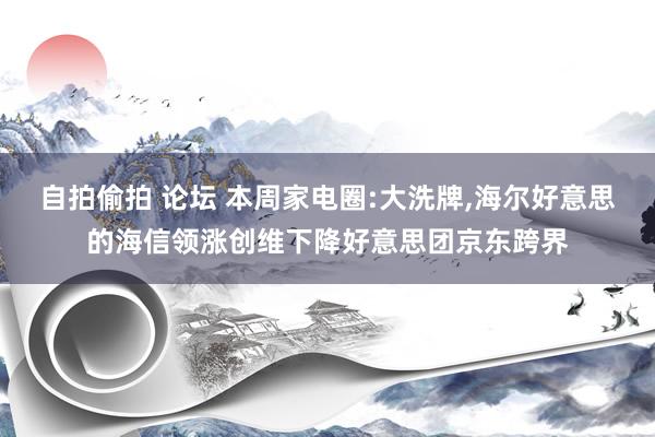 自拍偷拍 论坛 本周家电圈:大洗牌，海尔好意思的海信领涨创维下降好意思团京东跨界