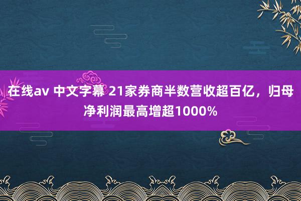 在线av 中文字幕 21家券商半数营收超百亿，归母净利润最高增超1000%