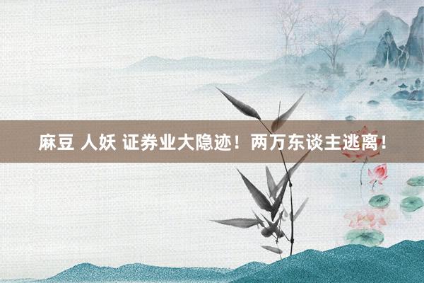 麻豆 人妖 证券业大隐迹！两万东谈主逃离！