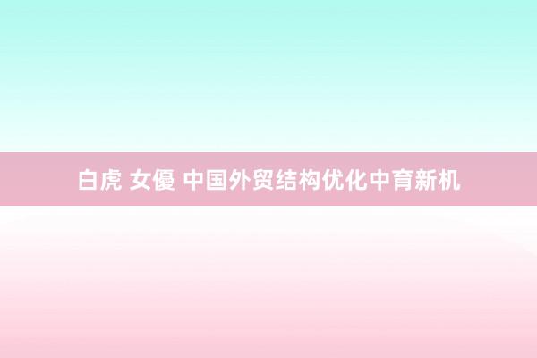 白虎 女優 中国外贸结构优化中育新机