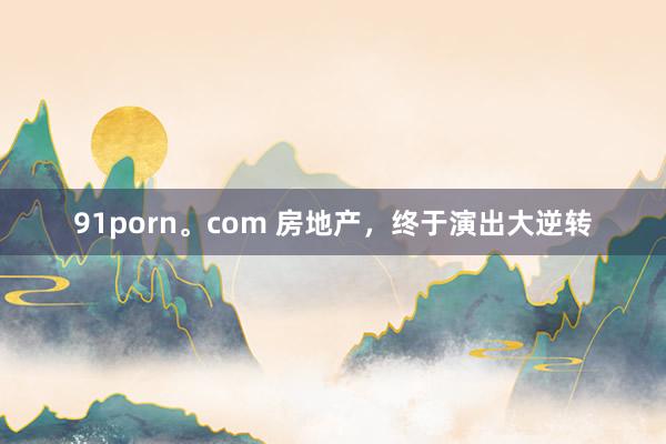 91porn。com 房地产，终于演出大逆转