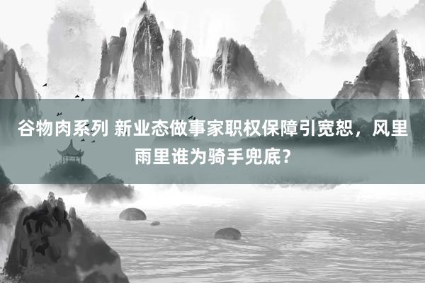 谷物肉系列 新业态做事家职权保障引宽恕，风里雨里谁为骑手兜底？