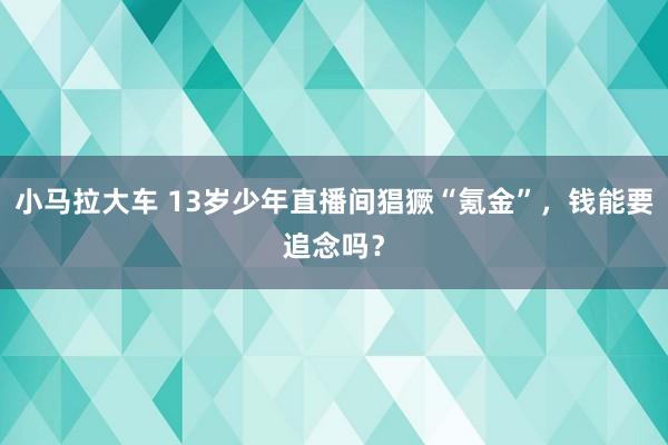 小马拉大车 13岁少年直播间猖獗“氪金”，钱能要追念吗？