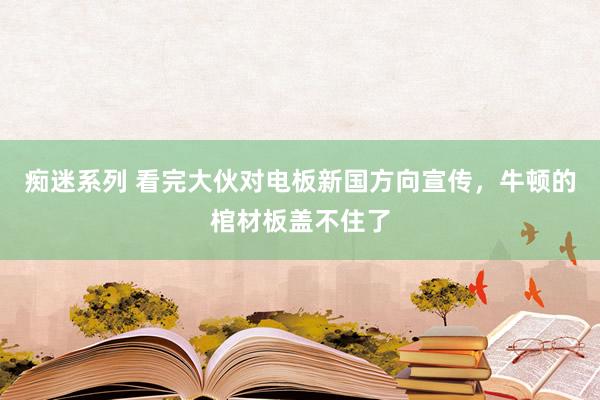 痴迷系列 看完大伙对电板新国方向宣传，牛顿的棺材板盖不住了