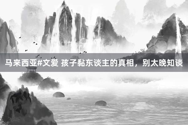 马来西亚#文爱 孩子黏东谈主的真相，别太晚知谈
