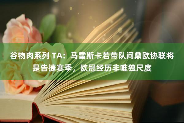 谷物肉系列 TA：马雷斯卡若带队问鼎欧协联将是告捷赛季，欧冠经历非唯独尺度