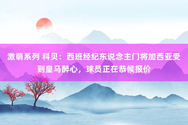 激萌系列 科贝：西班经纪东说念主门将加西亚受到皇马醉心，球员正在恭候报价