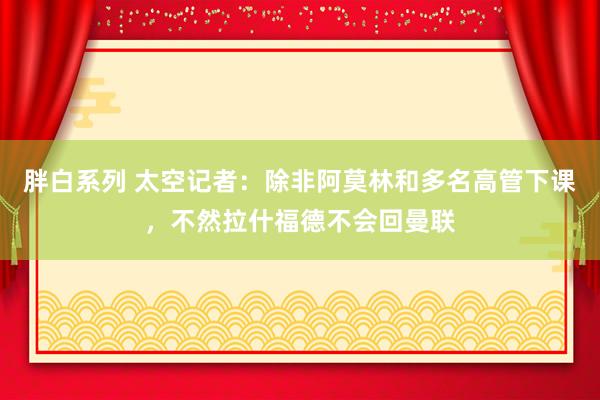 胖白系列 太空记者：除非阿莫林和多名高管下课，不然拉什福德不会回曼联