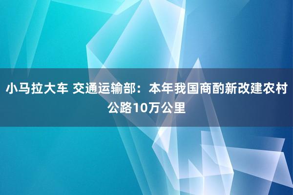小马拉大车 交通运输部：本年我国商酌新改建农村公路10万公里