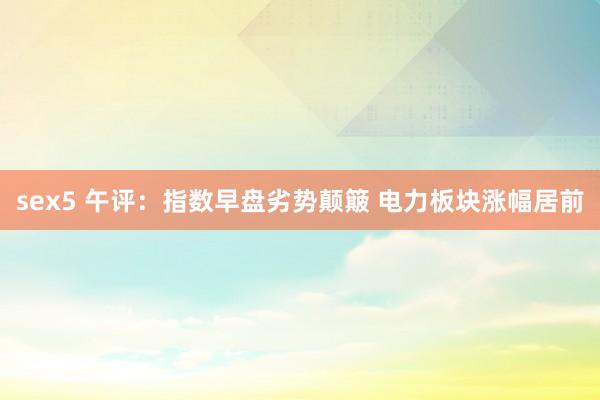 sex5 午评：指数早盘劣势颠簸 电力板块涨幅居前