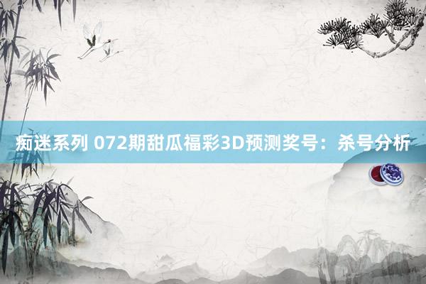 痴迷系列 072期甜瓜福彩3D预测奖号：杀号分析