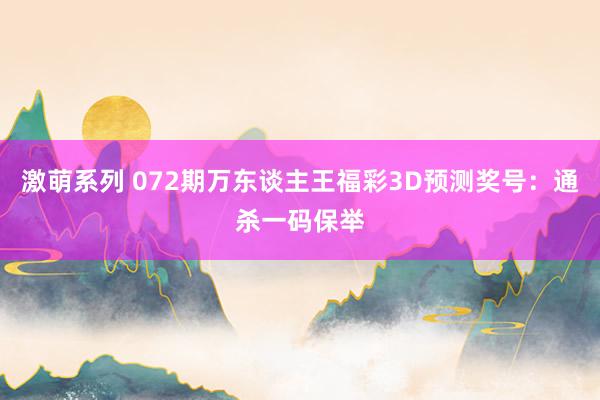 激萌系列 072期万东谈主王福彩3D预测奖号：通杀一码保举