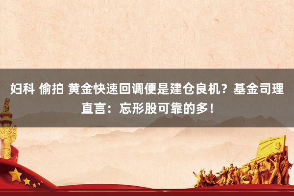 妇科 偷拍 黄金快速回调便是建仓良机？基金司理直言：忘形股可靠的多！
