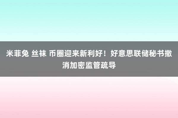 米菲兔 丝袜 币圈迎来新利好！好意思联储秘书撤消加密监管疏导