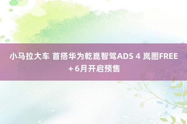 小马拉大车 首搭华为乾崑智驾ADS 4 岚图FREE＋6月开启预售