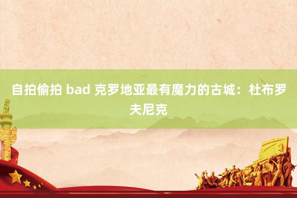 自拍偷拍 bad 克罗地亚最有魔力的古城：杜布罗夫尼克