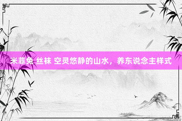 米菲兔 丝袜 空灵悠静的山水，养东说念主样式