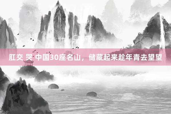 肛交 哭 中国30座名山，储藏起来趁年青去望望