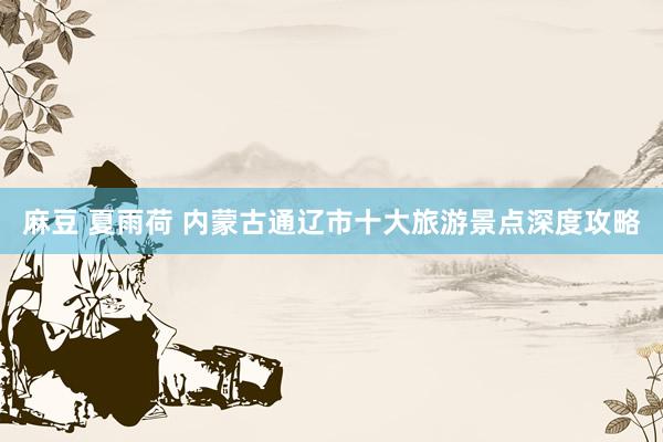麻豆 夏雨荷 内蒙古通辽市十大旅游景点深度攻略