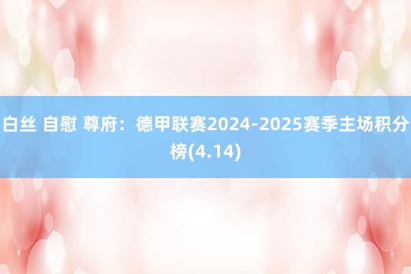 白丝 自慰 尊府：德甲联赛2024-2025赛季主场积分榜(4.14)