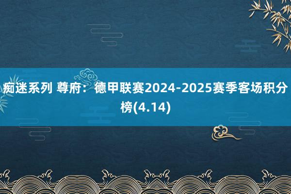 痴迷系列 尊府：德甲联赛2024-2025赛季客场积分榜(4.14)