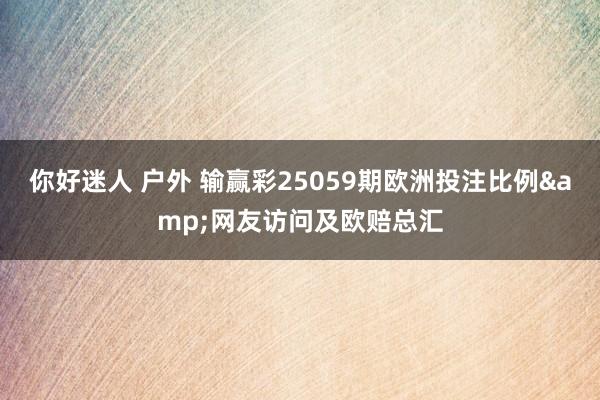 你好迷人 户外 输赢彩25059期欧洲投注比例&网友访问及欧赔总汇