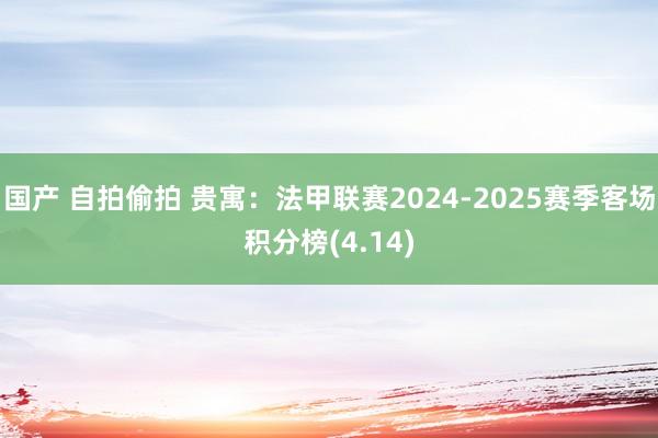 国产 自拍偷拍 贵寓：法甲联赛2024-2025赛季客场积分榜(4.14)